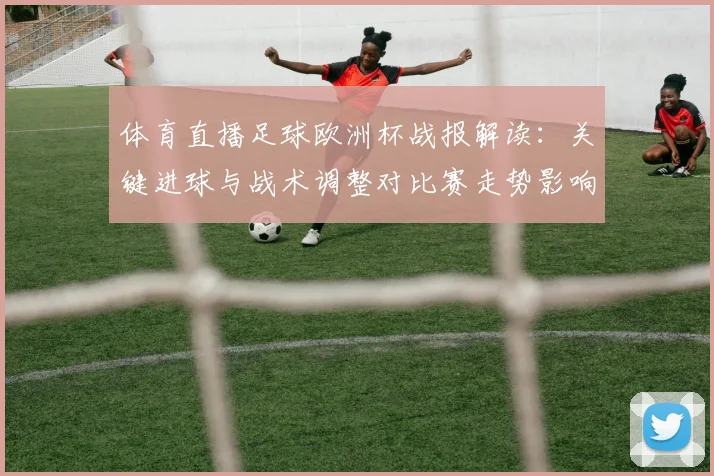 体育直播足球欧洲杯战报解读：关键进球与战术调整对比赛走势影响