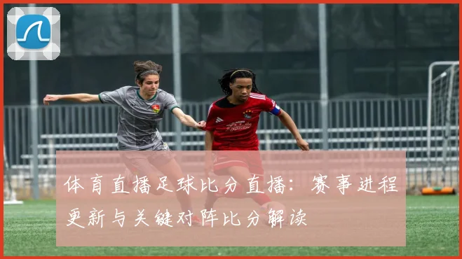 体育直播足球比分直播：赛事进程更新与关键对阵比分解读