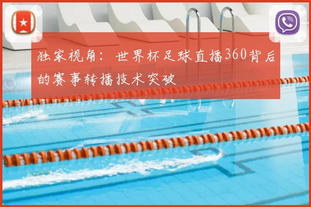 独家视角：世界杯足球直播360背后的赛事转播技术突破