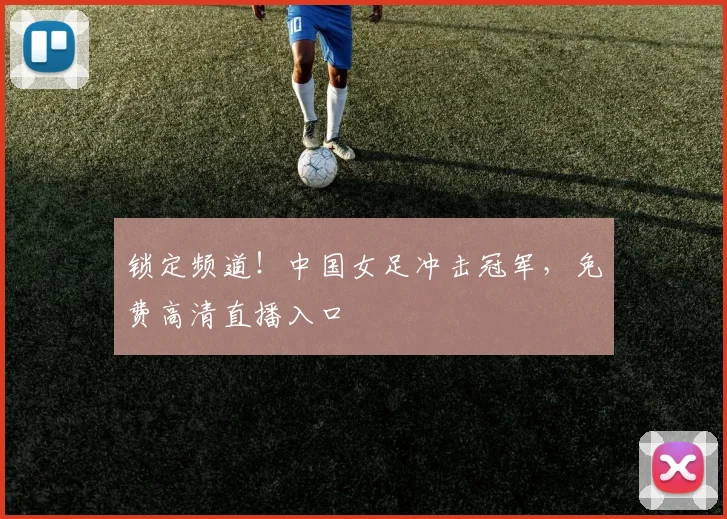 锁定频道！中国女足冲击冠军，免费高清直播入口