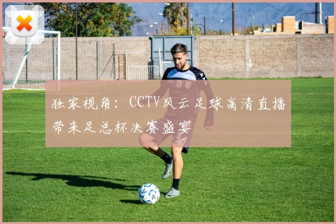 独家视角：CCTV风云足球高清直播带来足总杯决赛盛宴