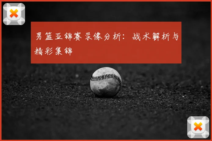 男篮亚锦赛录像分析:战术解析与精彩集锦