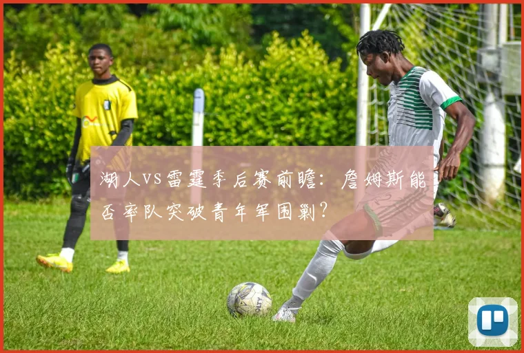 湖人vs雷霆季后赛前瞻:詹姆斯能否率队突破青年军围剿?