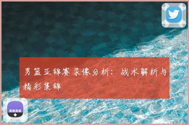 男篮亚锦赛录像分析:战术解析与精彩集锦