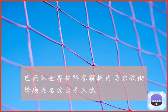 巴西队世界杯阵容解析内马尔领衔锋线九名攻击手入选