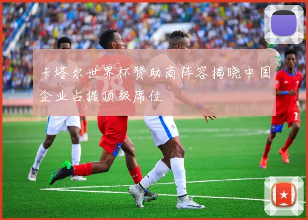 卡塔尔世界杯赞助商阵容揭晓中国企业占据顶级席位