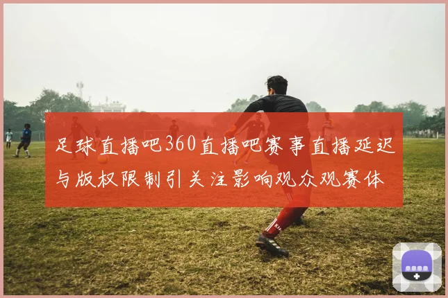足球直播吧360直播吧赛事直播延迟与版权限制引关注影响观众观赛体验与版权合作