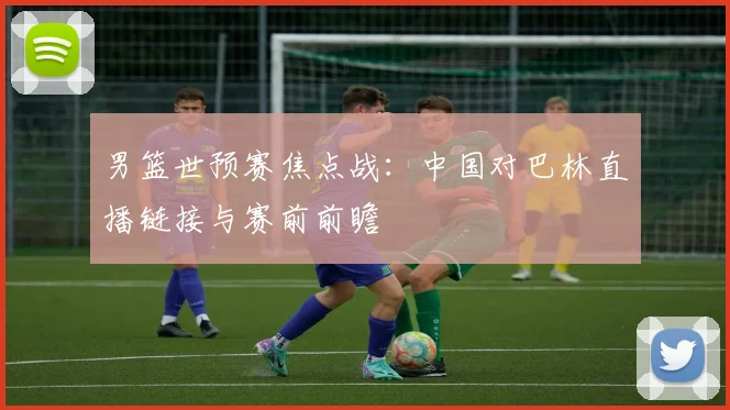 男篮世预赛焦点战:中国对巴林直播链接与赛前前瞻