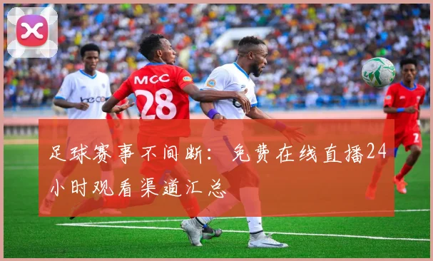 足球赛事不间断:免费在线直播24小时观看渠道汇总