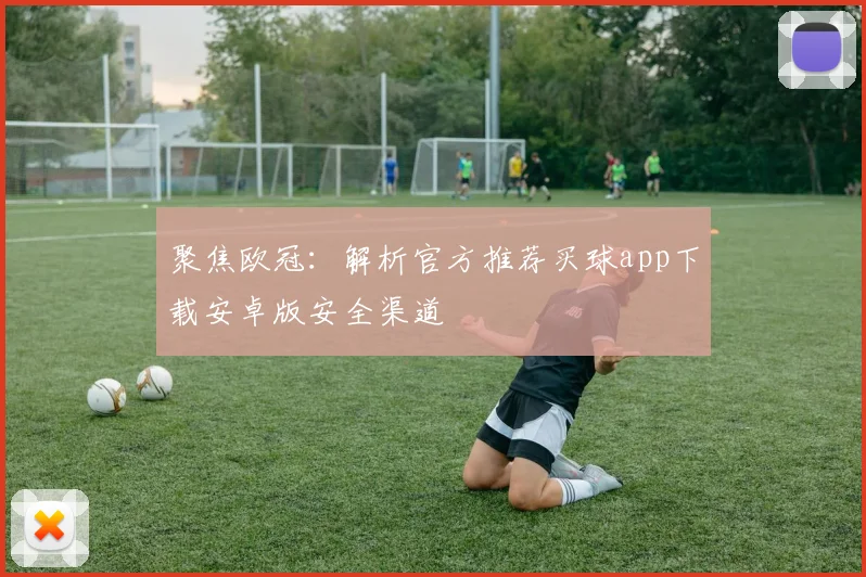 聚焦欧冠：解析官方推荐买球app下载安卓版安全渠道