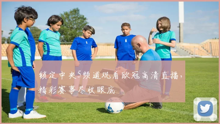 锁定中央5频道观看欧冠高清直播，精彩赛事尽收眼底