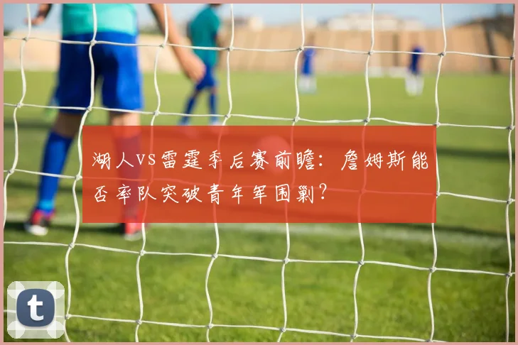 湖人vs雷霆季后赛前瞻：詹姆斯能否率队突破青年军围剿？