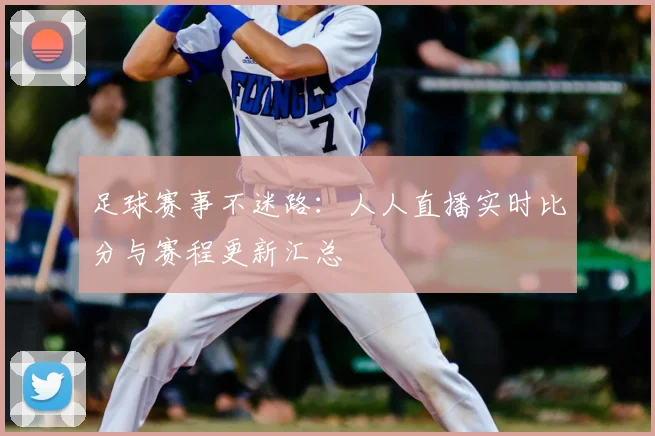 足球赛事不迷路：人人直播实时比分与赛程更新汇总