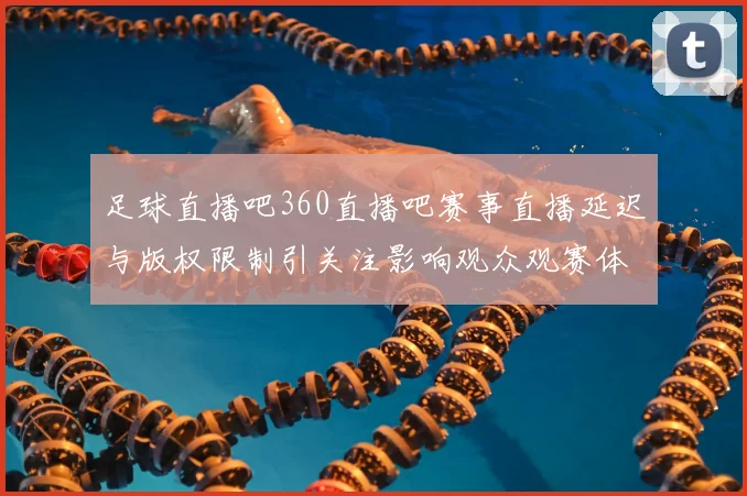 足球直播吧360直播吧赛事直播延迟与版权限制引关注影响观众观赛体验与版权合作